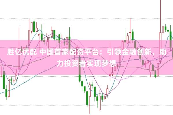 胜亿优配 中国首家配资平台：引领金融创新，助力投资者实现梦想