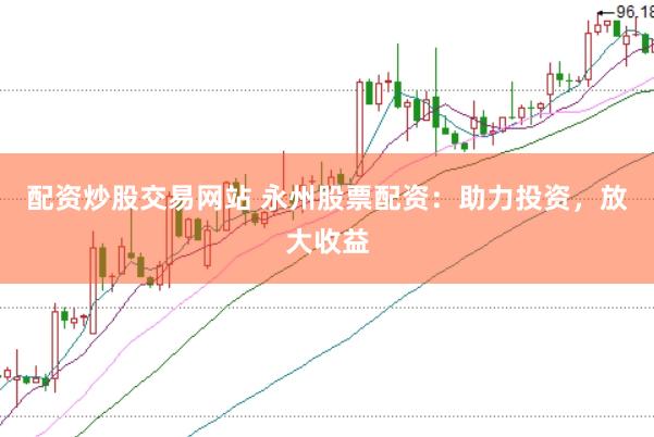配资炒股交易网站 永州股票配资：助力投资，放大收益