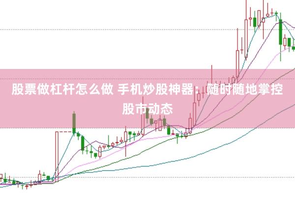 股票做杠杆怎么做 手机炒股神器：随时随地掌控股市动态