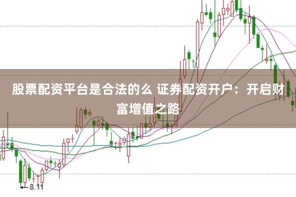 股票配资平台是合法的么 证券配资开户：开启财富增值之路