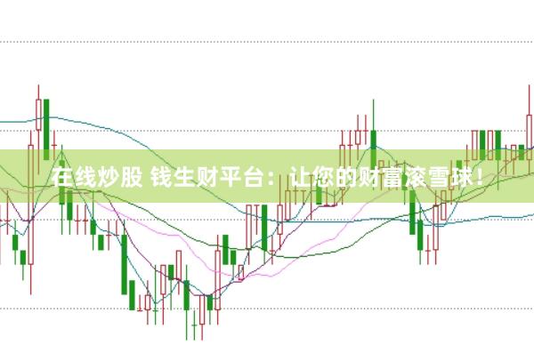 在线炒股 钱生财平台：让您的财富滚雪球！