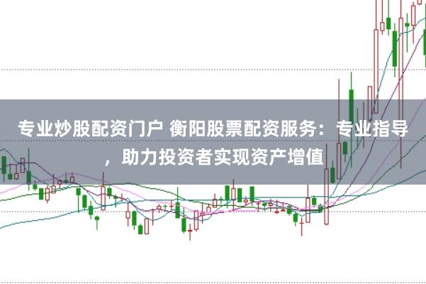 专业炒股配资门户 衡阳股票配资服务：专业指导，助力投资者实现资产增值