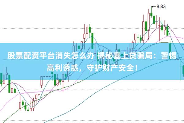股票配资平台消失怎么办 揭秘塞上贷骗局：警惕高利诱惑，守护财产安全！