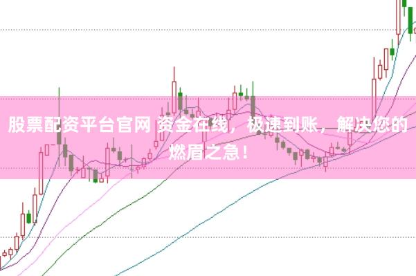 股票配资平台官网 资金在线，极速到账，解决您的燃眉之急！