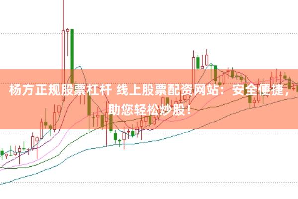 杨方正规股票杠杆 线上股票配资网站：安全便捷，助您轻松炒股！