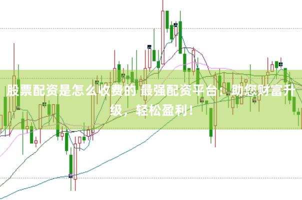 股票配资是怎么收费的 最强配资平台：助您财富升级，轻松盈利！