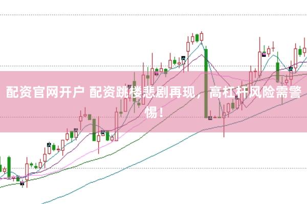 配资官网开户 配资跳楼悲剧再现，高杠杆风险需警惕！