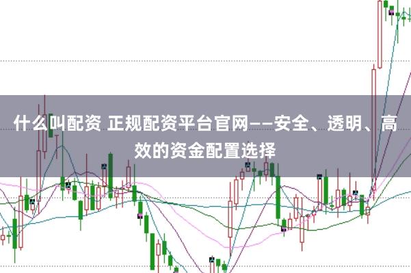 什么叫配资 正规配资平台官网——安全、透明、高效的资金配置选择