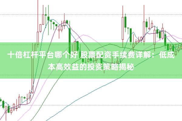 十倍杠杆平台哪个好 股票配资手续费详解：低成本高效益的投资策略揭秘