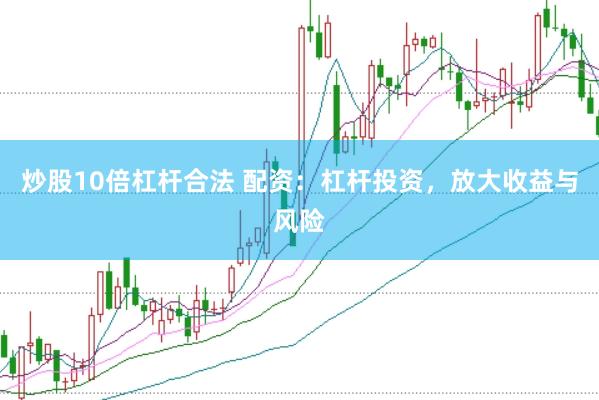 炒股10倍杠杆合法 配资：杠杆投资，放大收益与风险