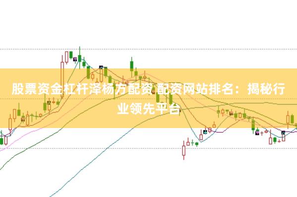 股票资金杠杆泽杨方配资 配资网站排名：揭秘行业领先平台