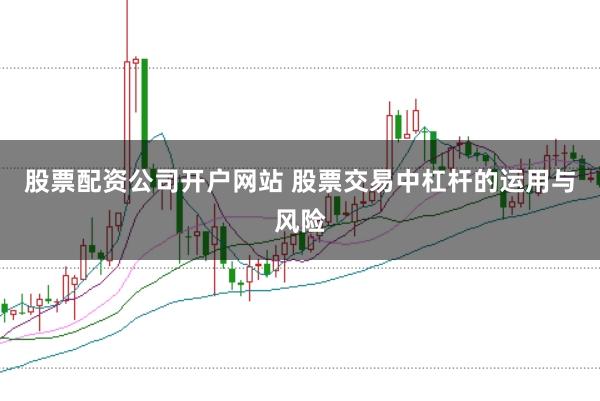 股票配资公司开户网站 股票交易中杠杆的运用与风险