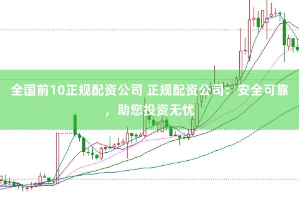全国前10正规配资公司 正规配资公司：安全可靠，助您投资无忧