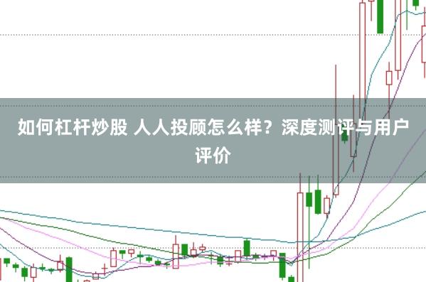 如何杠杆炒股 人人投顾怎么样？深度测评与用户评价