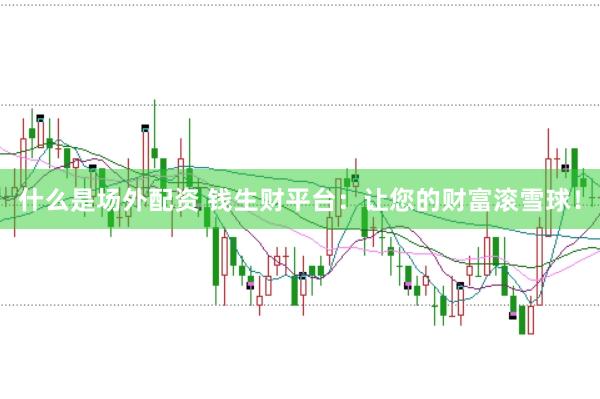 什么是场外配资 钱生财平台：让您的财富滚雪球！