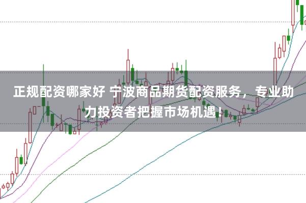 正规配资哪家好 宁波商品期货配资服务，专业助力投资者把握市场机遇！