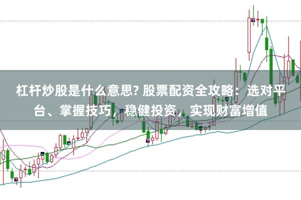 杠杆炒股是什么意思? 股票配资全攻略：选对平台、掌握技巧，稳健投资，实现财富增值