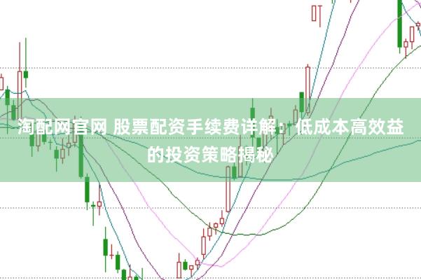 淘配网官网 股票配资手续费详解：低成本高效益的投资策略揭秘