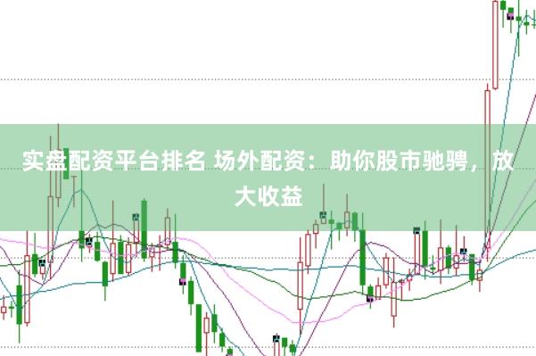 实盘配资平台排名 场外配资：助你股市驰骋，放大收益