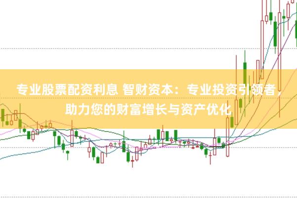 专业股票配资利息 智财资本：专业投资引领者，助力您的财富增长与资产优化
