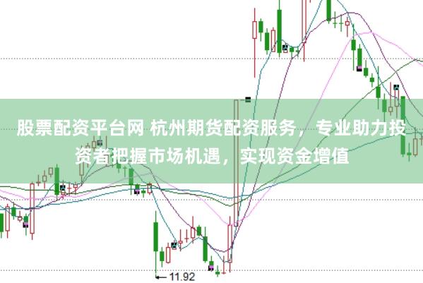 股票配资平台网 杭州期货配资服务，专业助力投资者把握市场机遇，实现资金增值