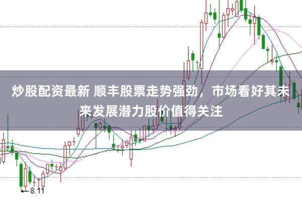 炒股配资最新 顺丰股票走势强劲，市场看好其未来发展潜力股价值得关注