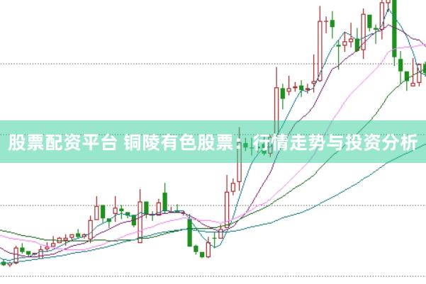 股票配资平台 铜陵有色股票：行情走势与投资分析