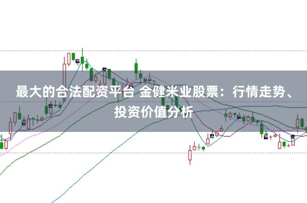 最大的合法配资平台 金健米业股票：行情走势、投资价值分析