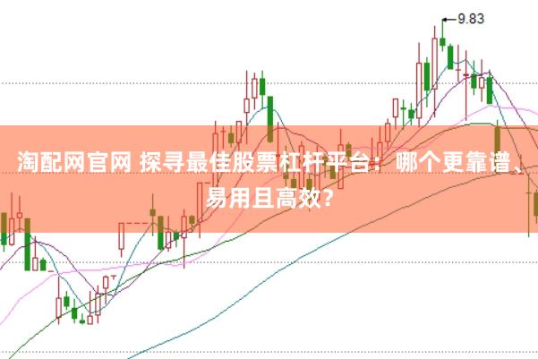 淘配网官网 探寻最佳股票杠杆平台：哪个更靠谱、易用且高效？
