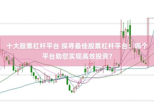 十大股票杠杆平台 探寻最佳股票杠杆平台：哪个平台助您实现高效投资？