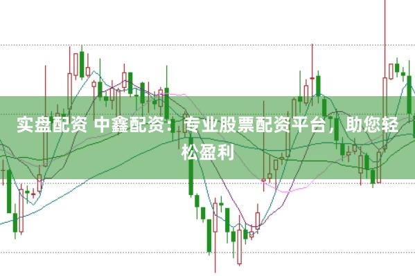 实盘配资 中鑫配资：专业股票配资平台，助您轻松盈利