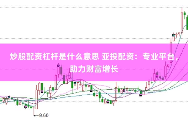 炒股配资杠杆是什么意思 亚投配资：专业平台，助力财富增长