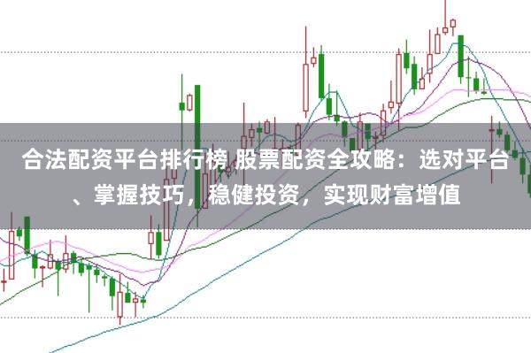 合法配资平台排行榜 股票配资全攻略：选对平台、掌握技巧，稳健投资，实现财富增值