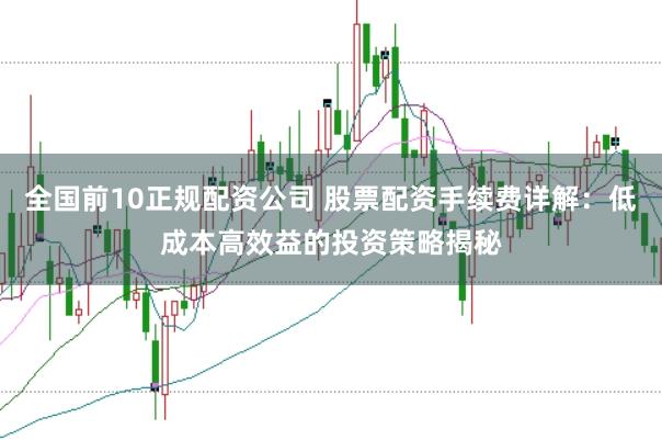 全国前10正规配资公司 股票配资手续费详解：低成本高效益的投资策略揭秘