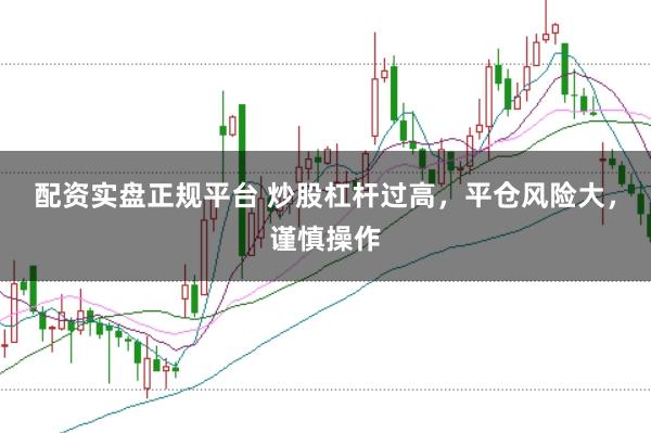 配资实盘正规平台 炒股杠杆过高，平仓风险大，谨慎操作