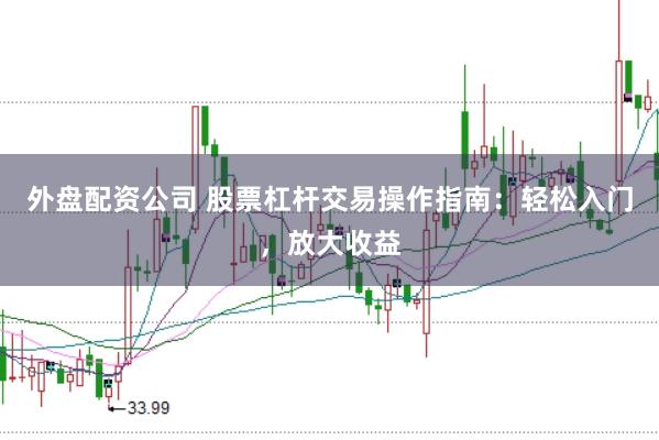 外盘配资公司 股票杠杆交易操作指南：轻松入门，放大收益