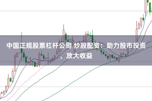 中国正规股票杠杆公司 炒股配资：助力股市投资，放大收益
