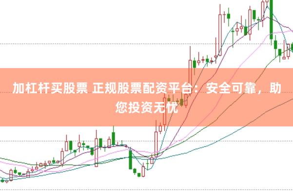 加杠杆买股票 正规股票配资平台：安全可靠，助您投资无忧