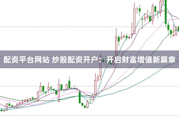 配资平台网站 炒股配资开户：开启财富增值新篇章