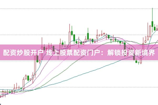 配资炒股开户 线上股票配资门户：解锁投资新境界