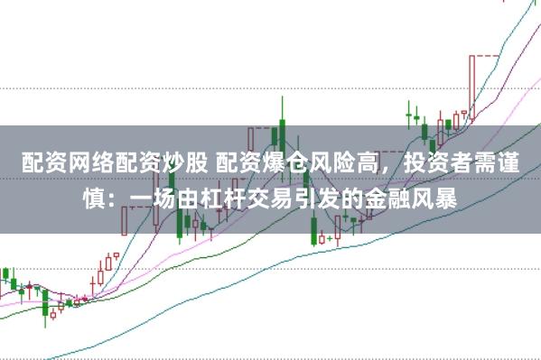 配资网络配资炒股 配资爆仓风险高，投资者需谨慎：一场由杠杆交易引发的金融风暴