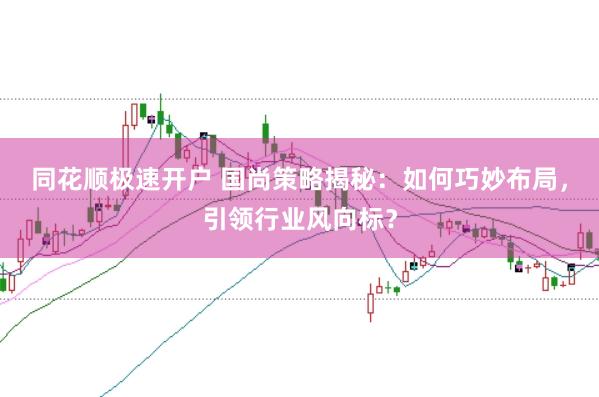 同花顺极速开户 国尚策略揭秘：如何巧妙布局，引领行业风向标？