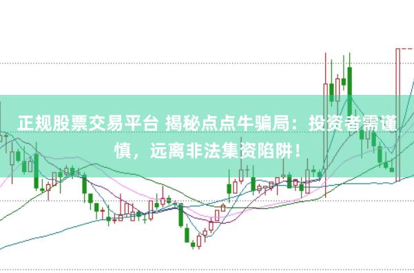 正规股票交易平台 揭秘点点牛骗局：投资者需谨慎，远离非法集资陷阱！