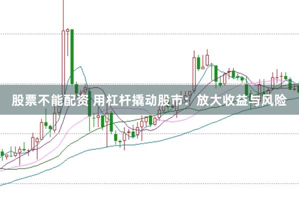 股票不能配资 用杠杆撬动股市：放大收益与风险