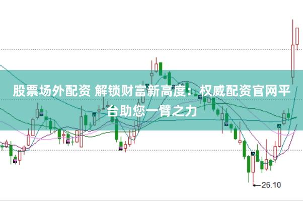 股票场外配资 解锁财富新高度：权威配资官网平台助您一臂之力