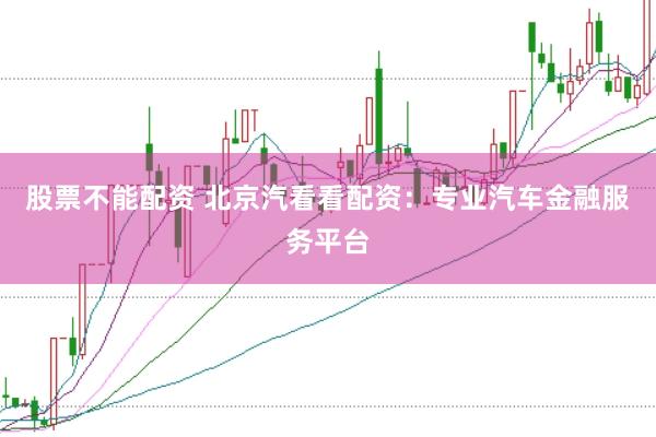股票不能配资 北京汽看看配资：专业汽车金融服务平台