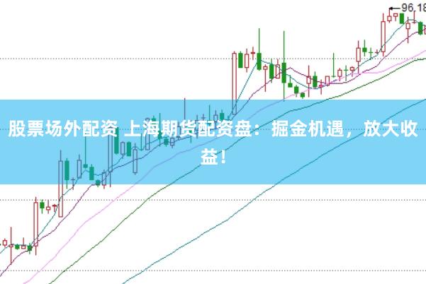 股票场外配资 上海期货配资盘：掘金机遇，放大收益！