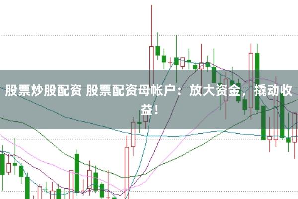 股票炒股配资 股票配资母帐户：放大资金，撬动收益！