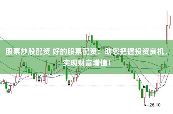 股票炒股配资 好的股票配资：助您把握投资良机，实现财富增值！