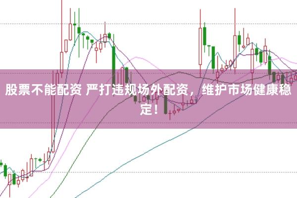 股票不能配资 严打违规场外配资，维护市场健康稳定！